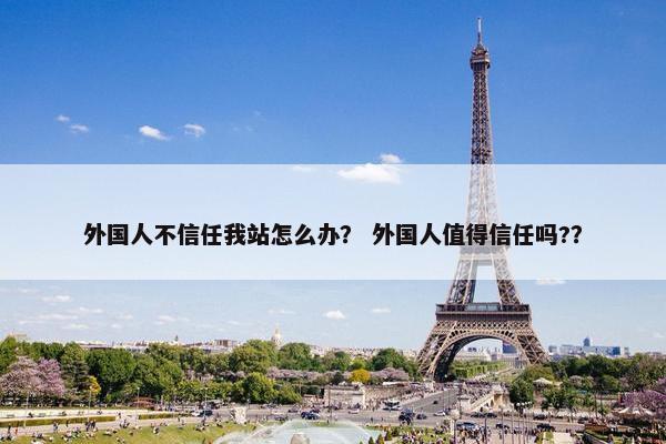外国人不信任我站怎么办？ 外国人值得信任吗?？