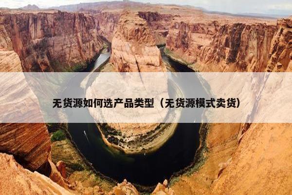 无货源如何选产品类型（无货源模式卖货）