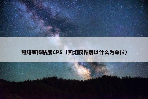 热熔胶棒粘度CPS（热熔胶粘度以什么为单位）