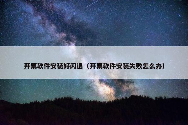开票软件安装好闪退（开票软件安装失败怎么办）