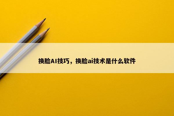 换脸AI技巧，换脸ai技术是什么软件