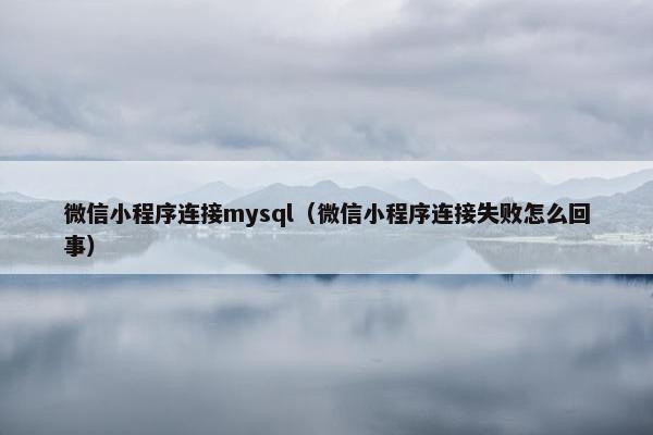 微信小程序连接mysql（微信小程序连接失败怎么回事）