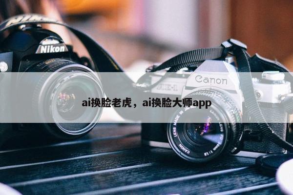 ai换脸老虎，ai换脸大师app