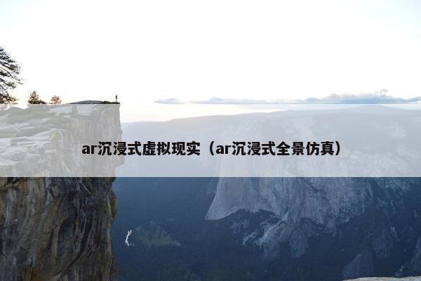 ar沉浸式虚拟现实（ar沉浸式全景仿真）