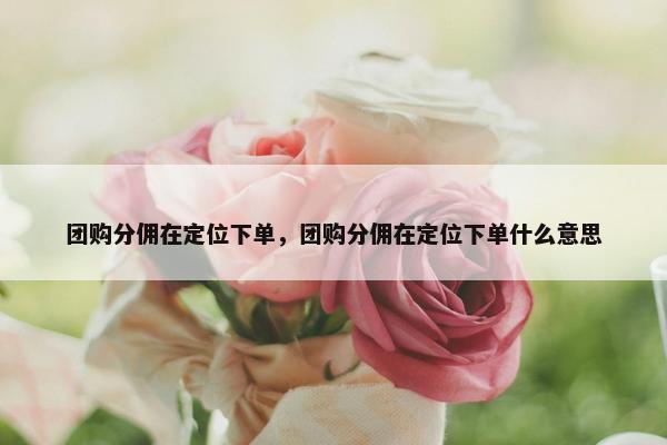 团购分佣在定位下单，团购分佣在定位下单什么意思