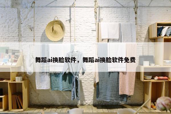 舞蹈ai换脸软件，舞蹈ai换脸软件免费