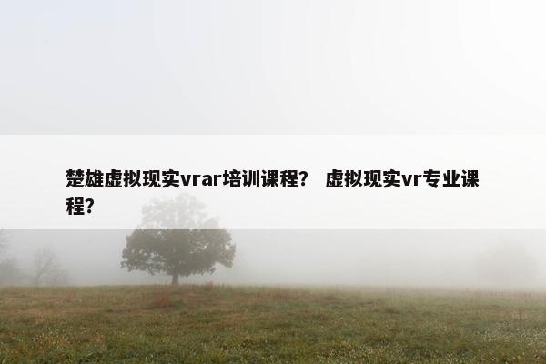 楚雄虚拟现实vrar培训课程？ 虚拟现实vr专业课程？