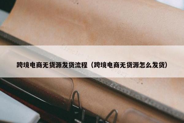 跨境电商无货源发货流程（跨境电商无货源怎么发货）