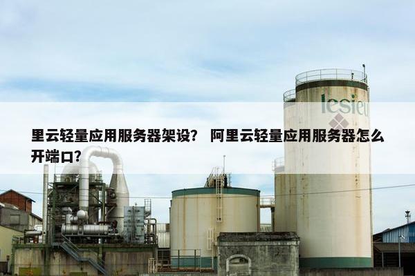 里云轻量应用服务器架设？ 阿里云轻量应用服务器怎么开端口？