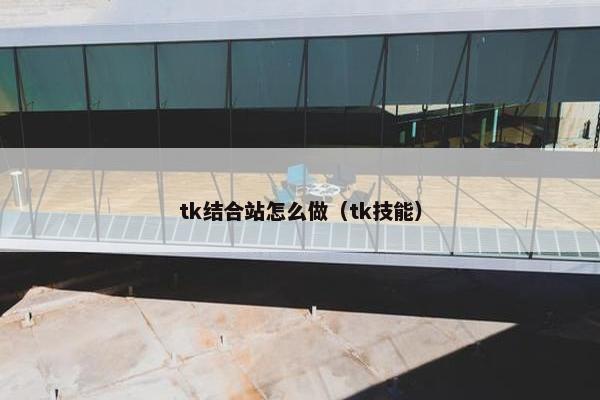 tk结合站怎么做（tk技能）