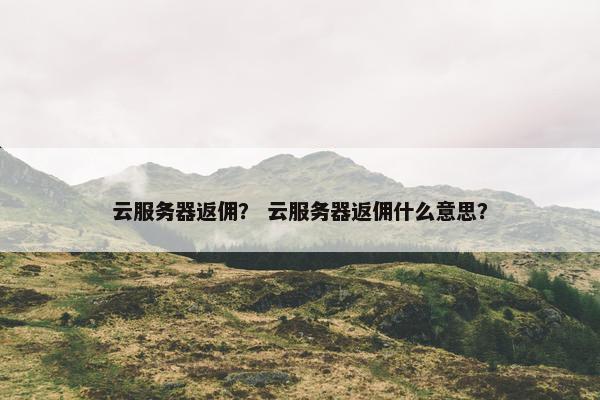 云服务器返佣？ 云服务器返佣什么意思？