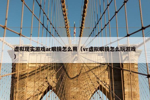 虚拟现实游戏ar眼镜怎么用（vr虚拟眼镜怎么玩游戏）