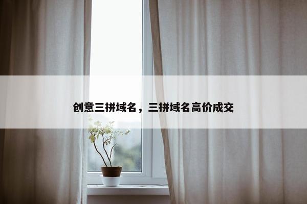 创意三拼域名，三拼域名高价成交