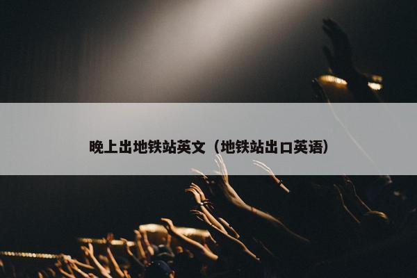 晚上出地铁站英文（地铁站出口英语）