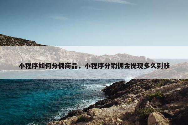 小程序如何分佣商品，小程序分销佣金提现多久到账