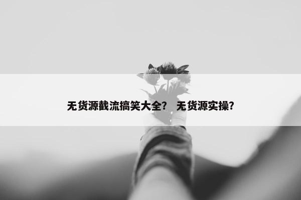 无货源截流搞笑大全？ 无货源实操？