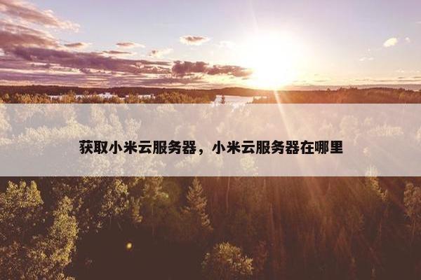 获取小米云服务器，小米云服务器在哪里