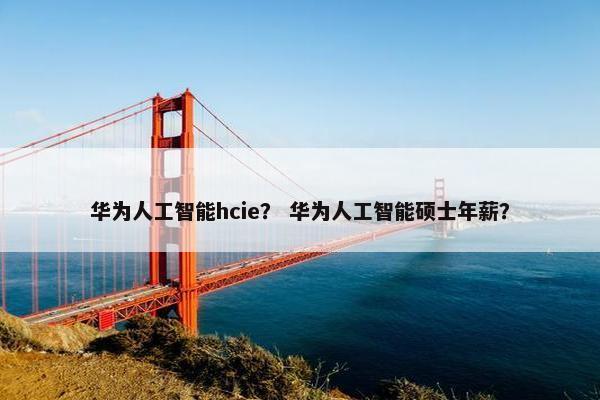华为人工智能hcie？ 华为人工智能硕士年薪？