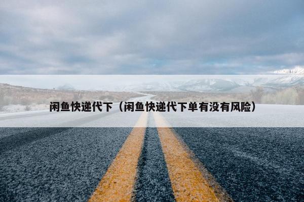 闲鱼快递代下（闲鱼快递代下单有没有风险）