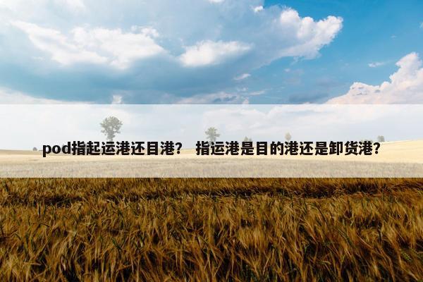 pod指起运港还目港？ 指运港是目的港还是卸货港？