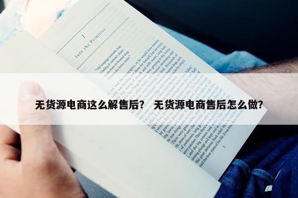 无货源电商这么解售后？ 无货源电商售后怎么做？