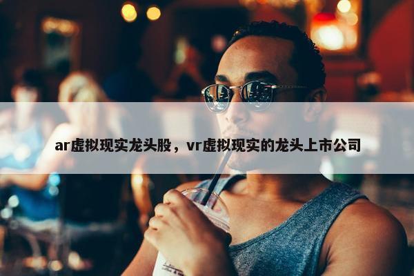 ar虚拟现实龙头股，vr虚拟现实的龙头上市公司