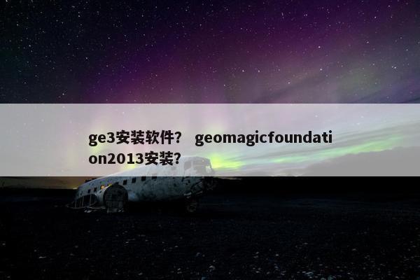 ge3安装软件？ geomagicfoundation2013安装？