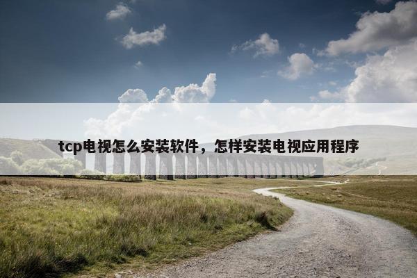 tcp电视怎么安装软件，怎样安装电视应用程序