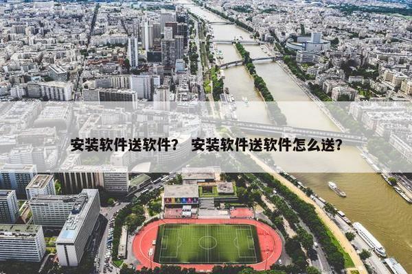 安装软件送软件？ 安装软件送软件怎么送？