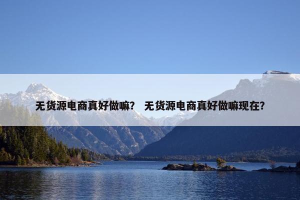 无货源电商真好做嘛？ 无货源电商真好做嘛现在？