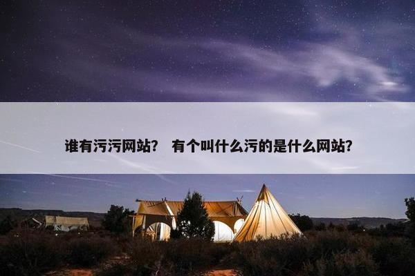 谁有污污网站？ 有个叫什么污的是什么网站？