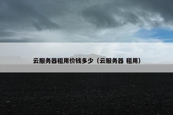 云服务器租用价钱多少（云服务器 租用）