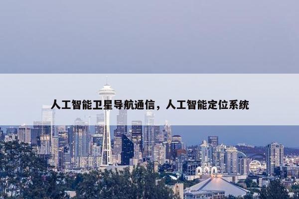 人工智能卫星导航通信，人工智能定位系统