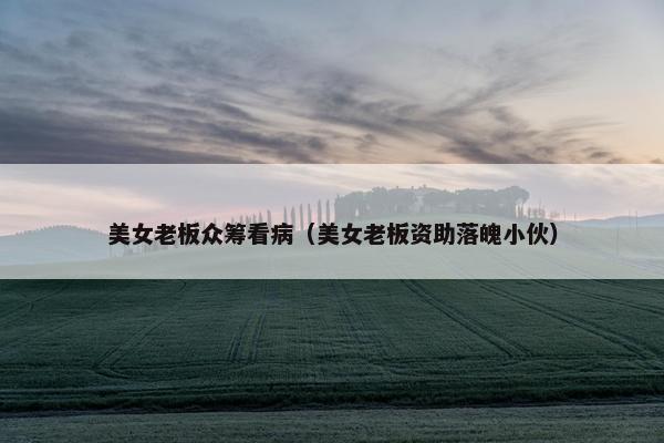 美女老板众筹看病（美女老板资助落魄小伙）