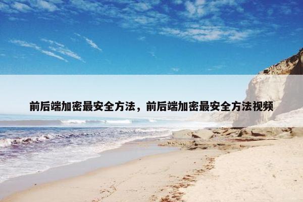 前后端加密最安全方法，前后端加密最安全方法视频