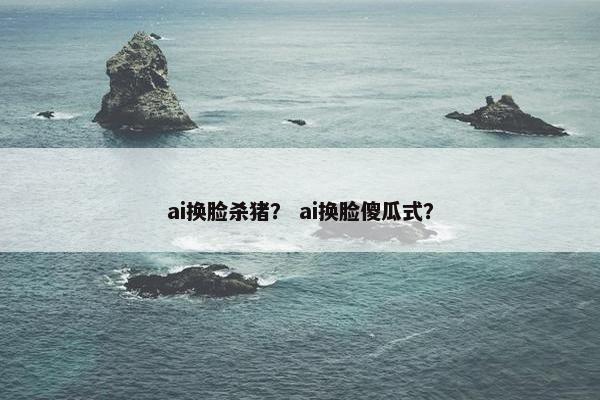 ai换脸杀猪？ ai换脸傻瓜式？