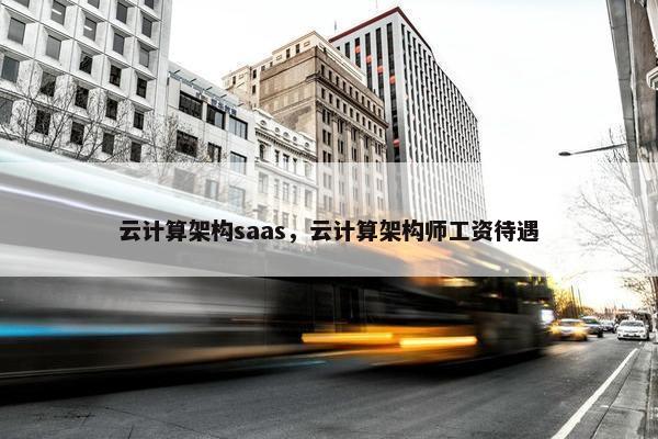 云计算架构saas，云计算架构师工资待遇