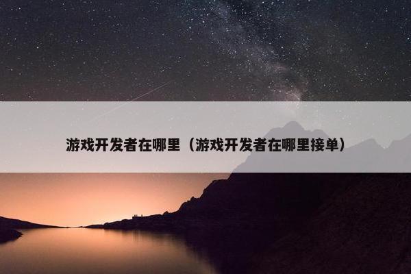 游戏开发者在哪里（游戏开发者在哪里接单）