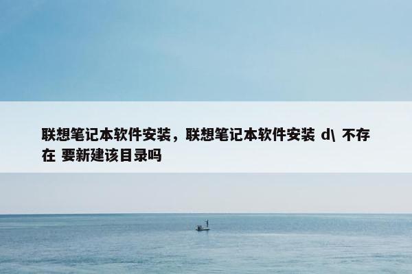 联想笔记本软件安装，联想笔记本软件安装 d\ 不存在 要新建该目录吗