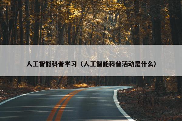 人工智能科普学习（人工智能科普活动是什么）