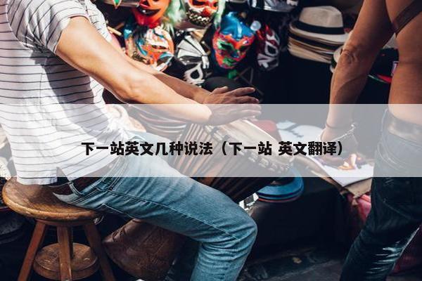 下一站英文几种说法（下一站 英文翻译）