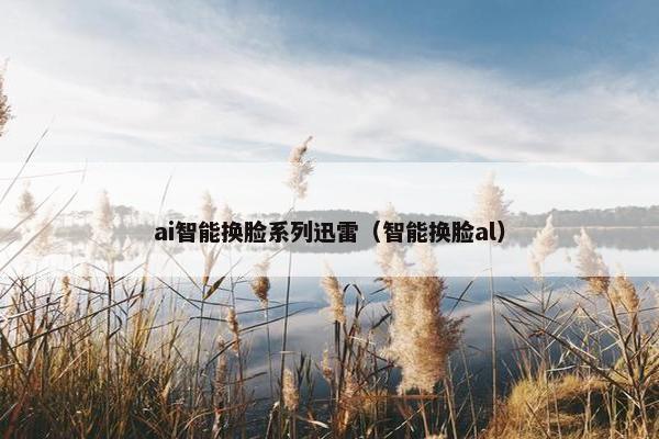 ai智能换脸系列迅雷（智能换脸al）