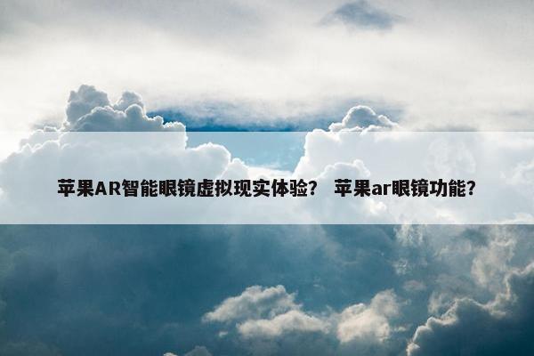 苹果AR智能眼镜虚拟现实体验？ 苹果ar眼镜功能？