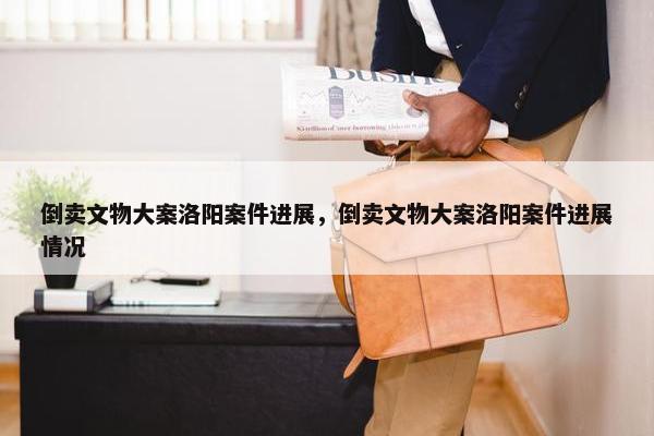 倒卖文物大案洛阳案件进展，倒卖文物大案洛阳案件进展情况
