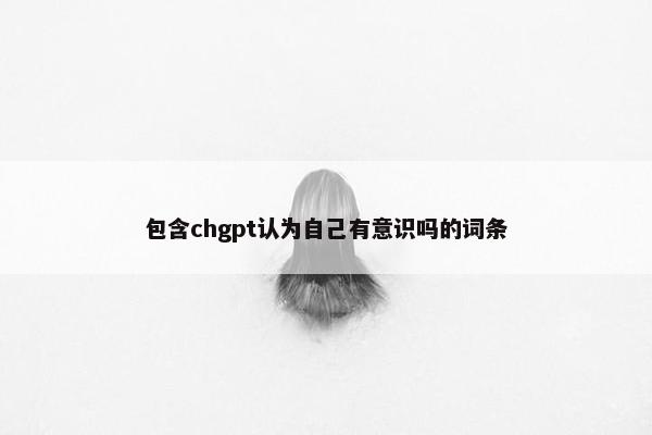 包含chgpt认为自己有意识吗的词条