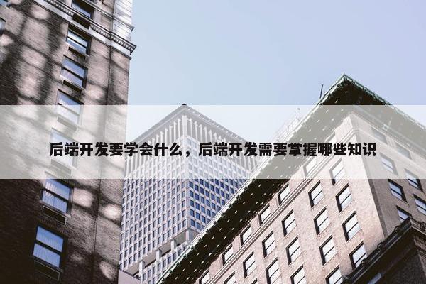 后端开发要学会什么，后端开发需要掌握哪些知识