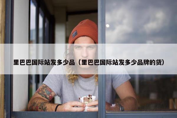 里巴巴国际站发多少品（里巴巴国际站发多少品牌的货）