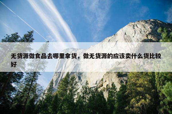 无货源做食品去哪里拿货，做无货源的应该卖什么货比较好