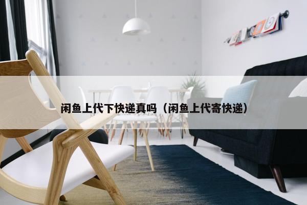 闲鱼上代下快递真吗（闲鱼上代寄快递）