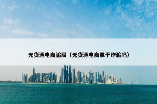 无货源电商骗局（无货源电商属于诈骗吗）
